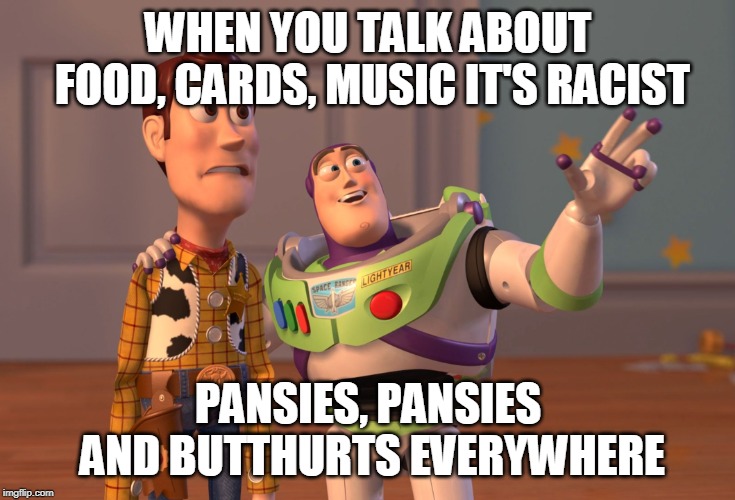 X, X Everywhere | WHEN YOU TALK ABOUT FOOD, CARDS, MUSIC IT'S RACIST; PANSIES, PANSIES AND BUTTHURTS EVERYWHERE | image tagged in memes,x x everywhere | made w/ Imgflip meme maker