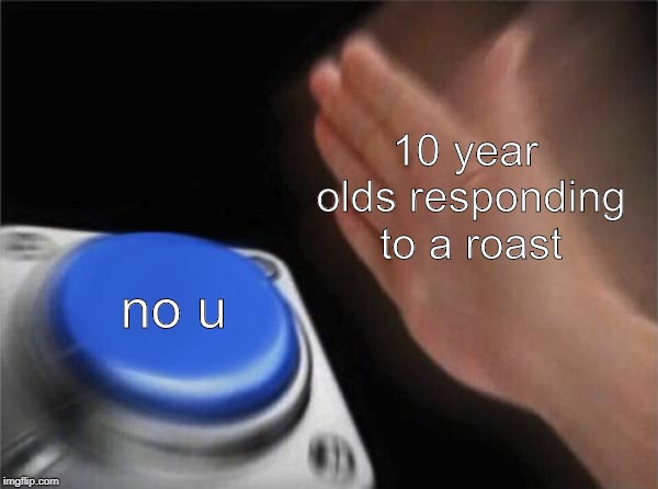 Blank Nut Button Meme | 10 year olds responding to a roast; no u | image tagged in memes,blank nut button | made w/ Imgflip meme maker