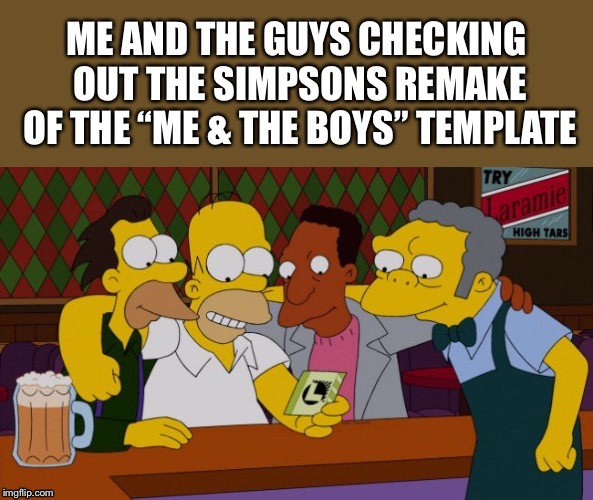 Me and the guys | ME AND THE GUYS CHECKING OUT THE SIMPSONS REMAKE OF THE “ME & THE BOYS” TEMPLATE | image tagged in me and the guys | made w/ Imgflip meme maker