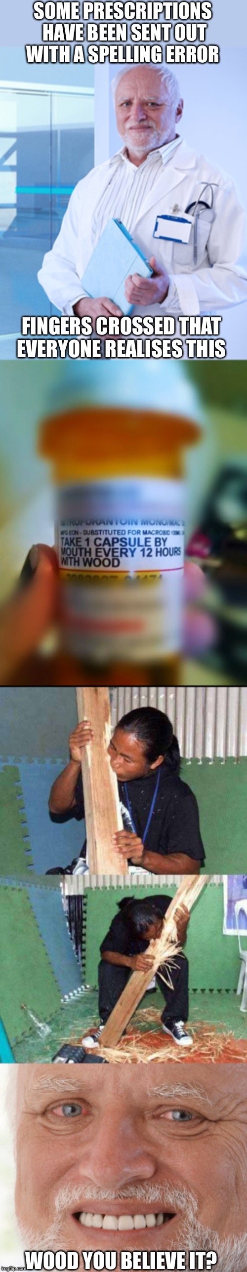 I woodn’t do that if I were you | SOME PRESCRIPTIONS HAVE BEEN SENT OUT WITH A SPELLING ERROR; FINGERS CROSSED THAT EVERYONE REALISES THIS; WOOD YOU BELIEVE IT? | image tagged in hide the pain harold,hard to swallow pills,wood,eating,beaver,man | made w/ Imgflip meme maker