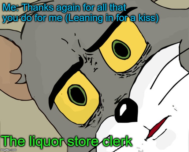 Never go to the liquor store drunk! | Me: Thanks again for all that you do for me
(Leaning in for a kiss); The liquor store clerk | image tagged in memes,unsettled tom,thanks again,funny,liquor store,drunk | made w/ Imgflip meme maker