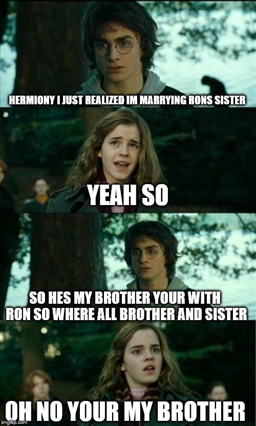 Horny Harry Meme | HERMIONY I JUST REALIZED IM MARRYING RONS SISTER YEAH SO SO HES MY BROTHER YOUR WITH RON SO WHERE ALL BROTHER AND SISTER OH NO YOUR MY BROTH | image tagged in memes,horny harry | made w/ Imgflip meme maker