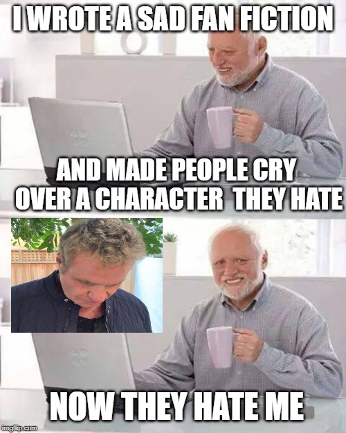 Now They Hate Me | I WROTE A SAD FAN FICTION; AND MADE PEOPLE CRY OVER A CHARACTER  THEY HATE; NOW THEY HATE ME | image tagged in memes,hide the pain harold | made w/ Imgflip meme maker