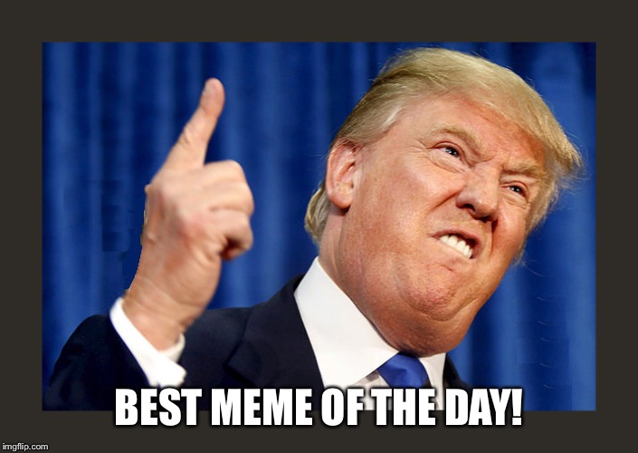 trump angry | BEST MEME OF THE DAY! | image tagged in trump angry | made w/ Imgflip meme maker