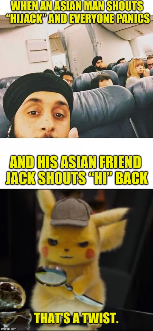Not many Asians called Jack. | WHEN AN ASIAN MAN SHOUTS “HIJACK” AND EVERYONE PANICS; AND HIS ASIAN FRIEND JACK SHOUTS “HI” BACK | image tagged in that's a twist,hijack,or is it,hi jack,airplane,selfies | made w/ Imgflip meme maker