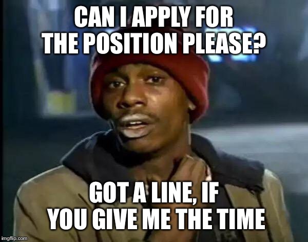 Y'all Got Any More Of That Meme | CAN I APPLY FOR THE POSITION PLEASE? GOT A LINE, IF YOU GIVE ME THE TIME | image tagged in memes,y'all got any more of that | made w/ Imgflip meme maker