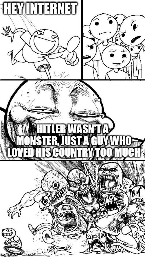 Hey Internet | HEY INTERNET; HITLER WASN'T A MONSTER, JUST A GUY WHO LOVED HIS COUNTRY TOO MUCH | image tagged in memes,hey internet,hitler,adolf,adolf hitler,nationalism | made w/ Imgflip meme maker