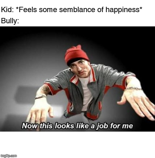 Now this looks like a job for me | Kid: *Feels some semblance of happiness*; Bully: | image tagged in now this looks like a job for me | made w/ Imgflip meme maker