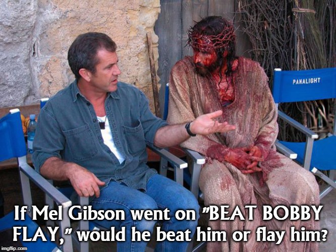 As Mel Gibson once said, "Beats me." | If Mel Gibson went on "BEAT BOBBY FLAY," would he beat him or flay him? | image tagged in mel gibson and jesus christ,bobby flay | made w/ Imgflip meme maker
