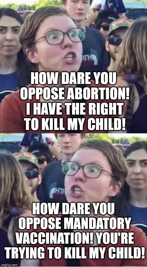 Angry Liberal Hypocrite | HOW DARE YOU OPPOSE ABORTION! I HAVE THE RIGHT TO KILL MY CHILD! HOW DARE YOU OPPOSE MANDATORY VACCINATION! YOU'RE TRYING TO KILL MY CHILD! | image tagged in angry liberal hypocrite | made w/ Imgflip meme maker