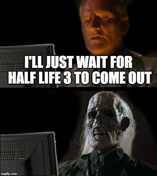 I'll Just Wait Here | I'LL JUST WAIT FOR HALF LIFE 3 TO COME OUT | image tagged in memes,ill just wait here | made w/ Imgflip meme maker