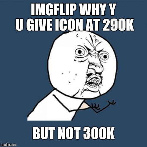 Y U No | IMGFLIP WHY Y U GIVE ICON AT 290K; BUT NOT 300K | image tagged in memes,y u no | made w/ Imgflip meme maker