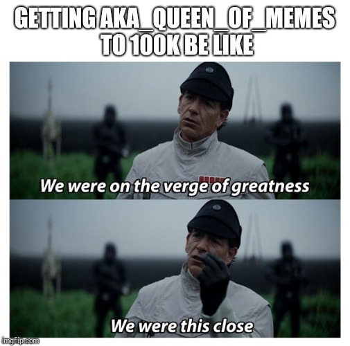 star wars verge of greatness | GETTING AKA_QUEEN_OF_MEMES TO 100K BE LIKE | image tagged in star wars verge of greatness | made w/ Imgflip meme maker