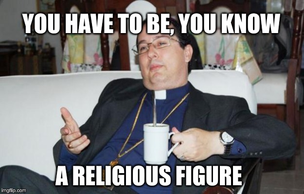 Sleazy Priest | A RELIGIOUS FIGURE YOU HAVE TO BE, YOU KNOW | image tagged in sleazy priest | made w/ Imgflip meme maker