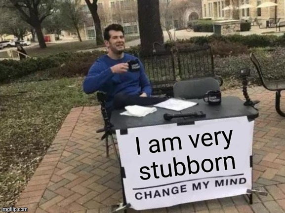 Change My Mind | I am very stubborn | image tagged in memes,change my mind | made w/ Imgflip meme maker