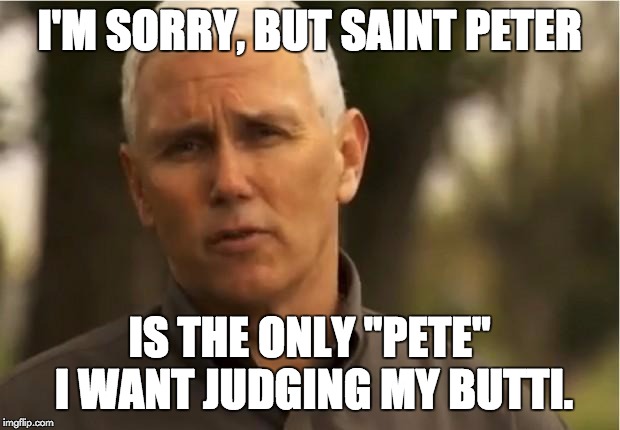 Mike Pence | I'M SORRY, BUT SAINT PETER; IS THE ONLY "PETE" I WANT JUDGING MY BUTTI. | image tagged in mike pence | made w/ Imgflip meme maker