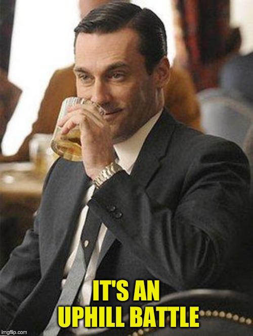 Don Draper Drinking | IT'S AN UPHILL BATTLE | image tagged in don draper drinking | made w/ Imgflip meme maker