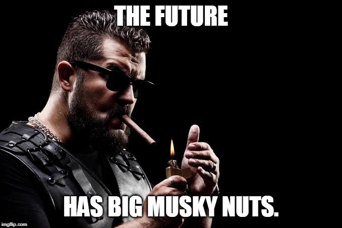 Unapologetically Masculine | THE FUTURE; HAS BIG MUSKY NUTS. | image tagged in unapologetically masculine | made w/ Imgflip meme maker