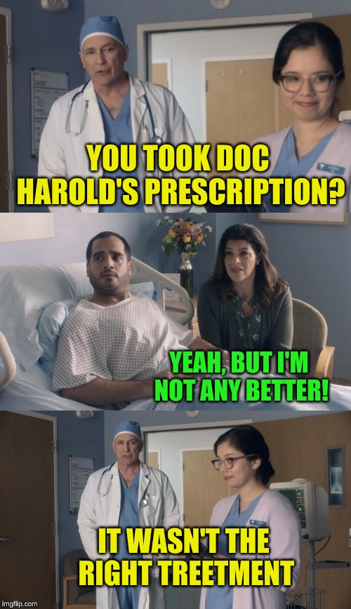 Just OK Surgeon commercial | YOU TOOK DOC HAROLD'S PRESCRIPTION? YEAH, BUT I'M NOT ANY BETTER! IT WASN'T THE RIGHT TREETMENT | image tagged in just ok surgeon commercial | made w/ Imgflip meme maker