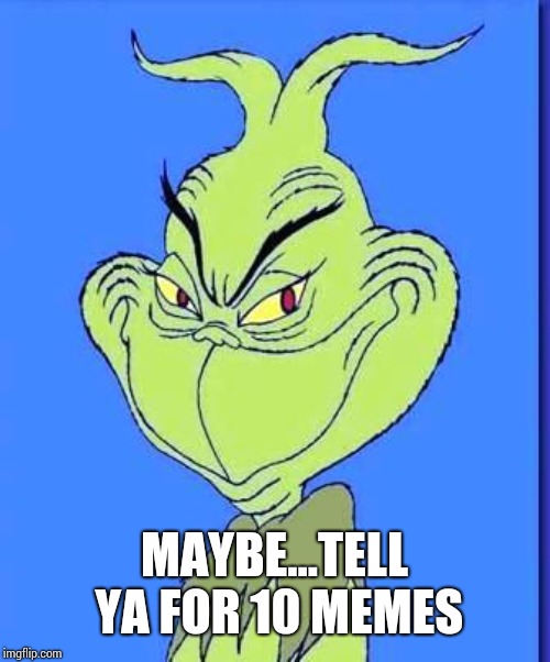 Good Grinch | MAYBE...TELL YA FOR 10 MEMES | image tagged in good grinch | made w/ Imgflip meme maker
