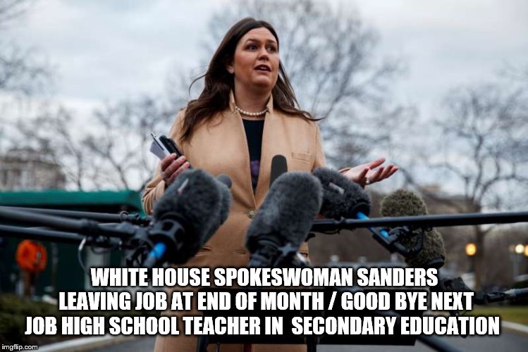 sanders leaving good bye | WHITE HOUSE SPOKESWOMAN SANDERS LEAVING JOB AT END OF MONTH / GOOD BYE NEXT JOB HIGH SCHOOL TEACHER IN  SECONDARY EDUCATION | image tagged in sarah sanders,secondary education,meme,memes,funny,politics | made w/ Imgflip meme maker