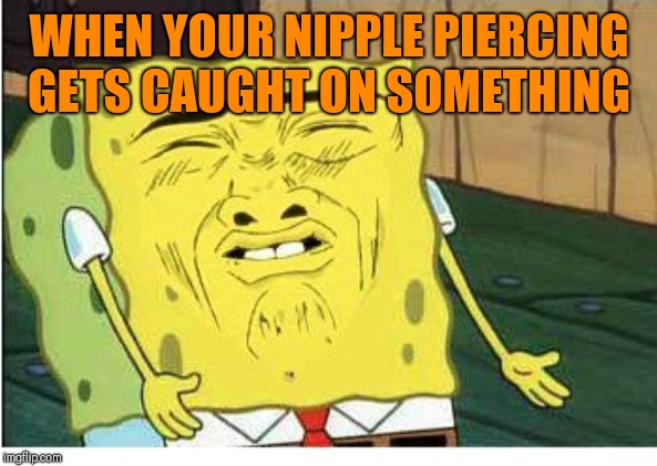 You think you know real pain ? | WHEN YOUR NIPPLE PIERCING GETS CAUGHT ON SOMETHING | image tagged in piercing | made w/ Imgflip meme maker