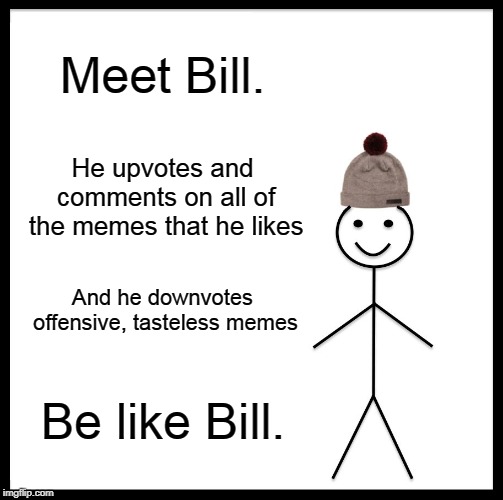 Be Like Bill | Meet Bill. He upvotes and comments on all of the memes that he likes; And he downvotes offensive, tasteless memes; Be like Bill. | image tagged in memes,be like bill | made w/ Imgflip meme maker