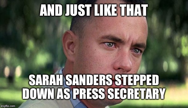 Forest Gump | AND JUST LIKE THAT; SARAH SANDERS STEPPED DOWN AS PRESS SECRETARY | image tagged in forest gump | made w/ Imgflip meme maker