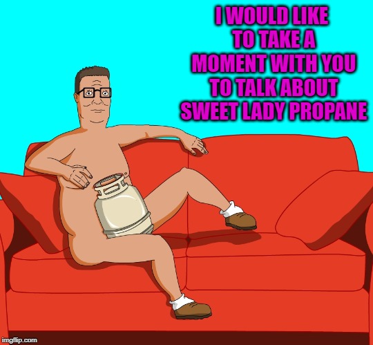 You'll fall in love I tell you what... | I WOULD LIKE TO TAKE A MOMENT WITH YOU TO TALK ABOUT SWEET LADY PROPANE | image tagged in hank hill,memes,sweet lady propane,funny,king of the hill,i tell you what | made w/ Imgflip meme maker