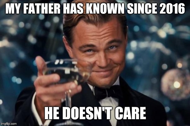 Leonardo Dicaprio Cheers Meme | MY FATHER HAS KNOWN SINCE 2016 HE DOESN'T CARE | image tagged in memes,leonardo dicaprio cheers | made w/ Imgflip meme maker