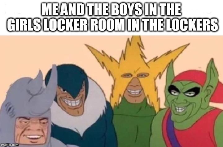Me And The Boys | ME AND THE BOYS IN THE GIRLS LOCKER ROOM IN THE LOCKERS | image tagged in me and the boys | made w/ Imgflip meme maker