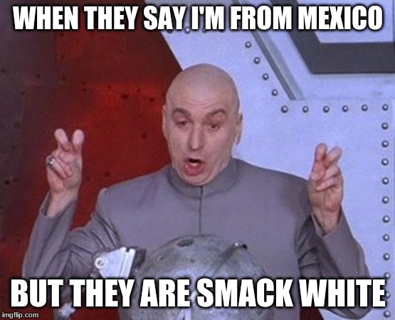 Dr Evil Laser Meme | WHEN THEY SAY I'M FROM MEXICO; BUT THEY ARE SMACK WHITE | image tagged in memes,dr evil laser | made w/ Imgflip meme maker