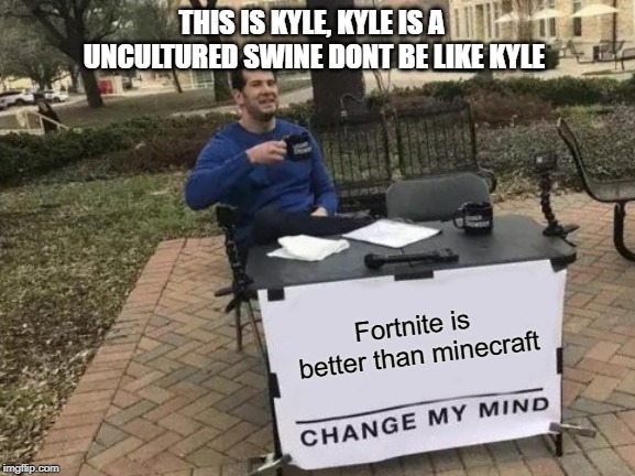 Dont be like Kyle | THIS IS KYLE, KYLE IS A UNCULTURED SWINE DONT BE LIKE KYLE; Fortnite is better than minecraft | image tagged in memes,change my mind | made w/ Imgflip meme maker