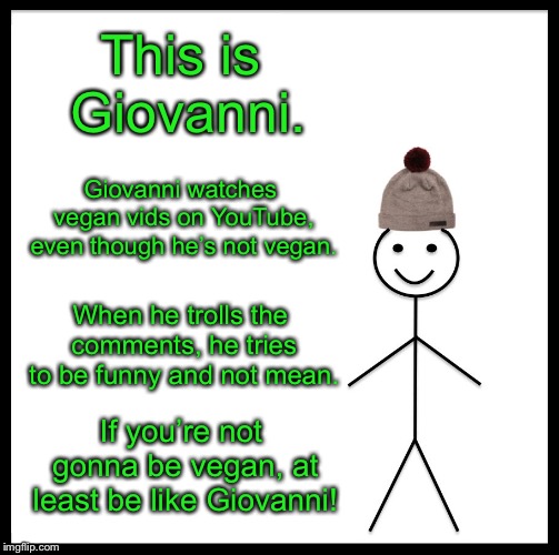 If you’re not gonna be vegan, be like Giovanni | This is Giovanni. Giovanni watches vegan vids on YouTube, even though he’s not vegan. When he trolls the comments, he tries to be funny and not mean. If you’re not gonna be vegan, at least be like Giovanni! | image tagged in memes,be like bill | made w/ Imgflip meme maker