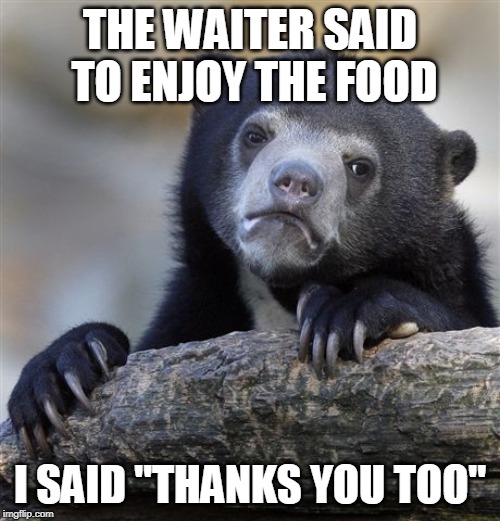Confession Bear | THE WAITER SAID TO ENJOY THE FOOD; I SAID "THANKS YOU TOO" | image tagged in memes,confession bear | made w/ Imgflip meme maker