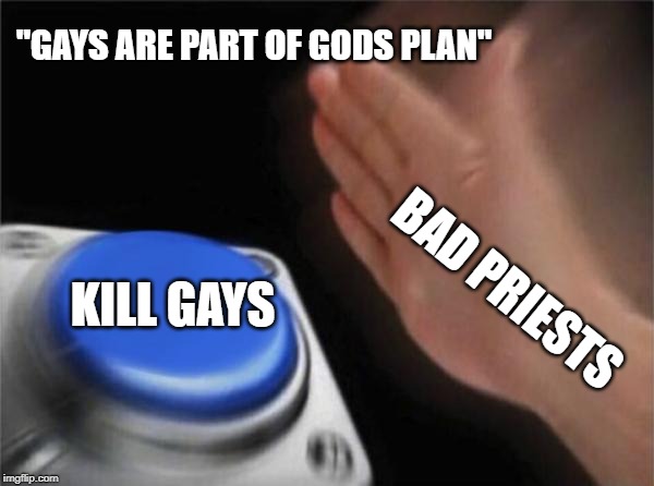 Blank Nut Button | "GAYS ARE PART OF GODS PLAN"; KILL GAYS; BAD PRIESTS | image tagged in memes,blank nut button | made w/ Imgflip meme maker