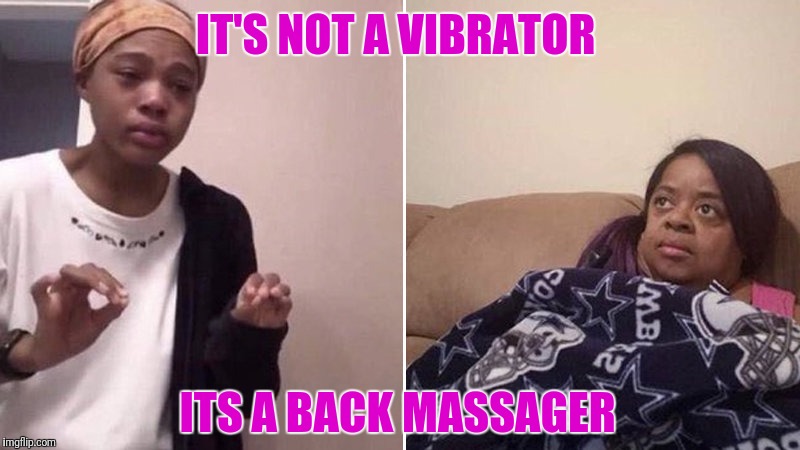 Me explaining to my mom | IT'S NOT A VIBRATOR; ITS A BACK MASSAGER | image tagged in me explaining to my mom | made w/ Imgflip meme maker