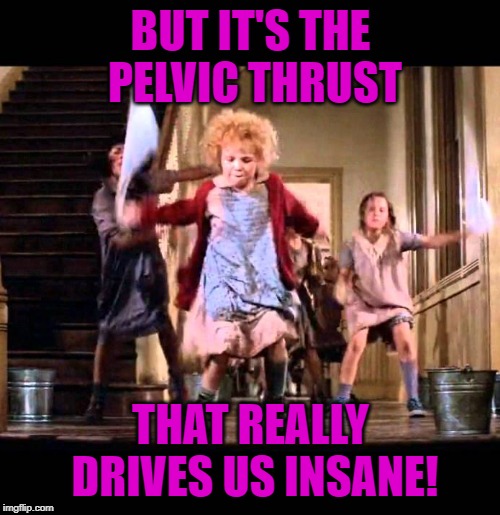 BUT IT'S THE PELVIC THRUST THAT REALLY DRIVES US INSANE! | made w/ Imgflip meme maker