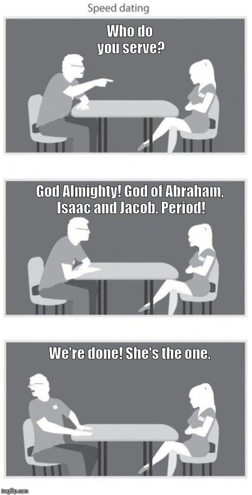Speed dating | Who do you serve? God Almighty! God of Abraham,  Isaac and Jacob. Period! We're done! She's the one. | image tagged in speed dating | made w/ Imgflip meme maker