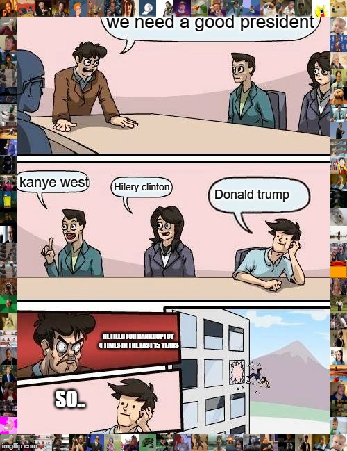 Boardroom Meeting Suggestion | we need a good president; kanye west; Hilery clinton; Donald trump; HE FILED FOR BANKRUPTCY 4 TIMES IN THE LAST 15 YEARS; SO.. | image tagged in memes,boardroom meeting suggestion | made w/ Imgflip meme maker