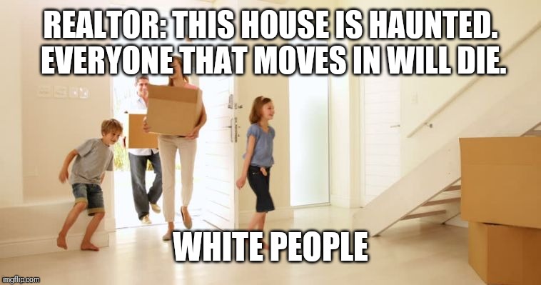 OMG | REALTOR: THIS HOUSE IS HAUNTED. EVERYONE THAT MOVES IN WILL DIE. WHITE PEOPLE | image tagged in moving in,ghost,haunted house,white people | made w/ Imgflip meme maker