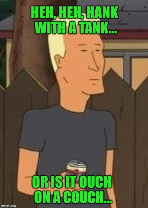Boomhauer | HEH, HEH, HANK WITH A TANK... OR IS IT OUCH ON A COUCH... | image tagged in boomhauer | made w/ Imgflip meme maker