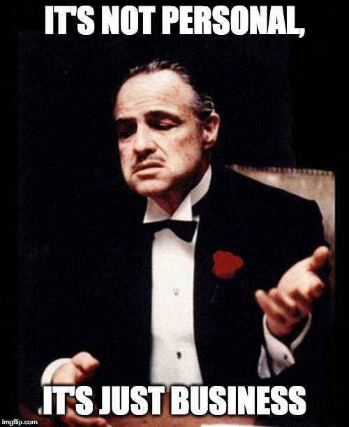 godfather |  IT'S NOT PERSONAL, IT'S JUST BUSINESS | image tagged in godfather | made w/ Imgflip meme maker