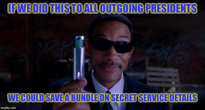 men in black meme | IF WE DID THIS TO ALL OUTGOING PRESIDENTS; WE COULD SAVE A BUNDLE ON SECRET SERVICE DETAILS | image tagged in men in black meme | made w/ Imgflip meme maker
