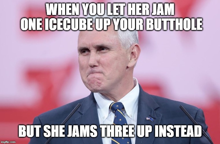 Mike Pence Pucker Up | WHEN YOU LET HER JAM ONE ICECUBE UP YOUR BUTTHOLE; BUT SHE JAMS THREE UP INSTEAD | image tagged in mike pence,ice cube,pucker,jam,she | made w/ Imgflip meme maker