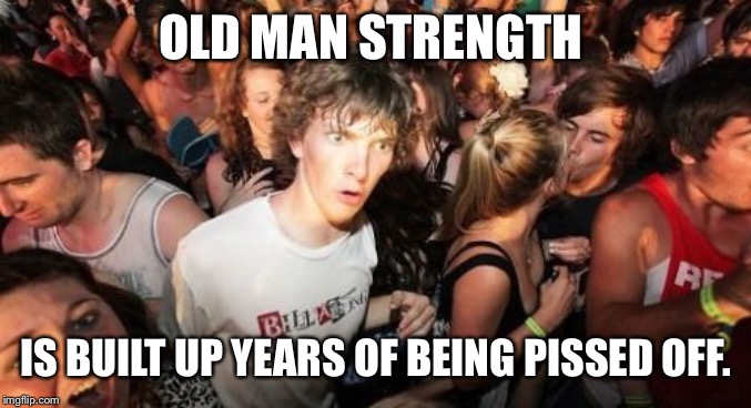 Sudden Clarity Clarence Meme | OLD MAN STRENGTH; IS BUILT UP YEARS OF BEING PISSED OFF. | image tagged in memes,sudden clarity clarence | made w/ Imgflip meme maker
