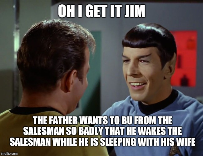 Spock happy birthday | OH I GET IT JIM; THE FATHER WANTS TO BUY FROM THE SALESMAN SO BADLY THAT HE WAKES THE SALESMAN WHILE HE IS SLEEPING WITH HIS WIFE | image tagged in spock happy birthday | made w/ Imgflip meme maker