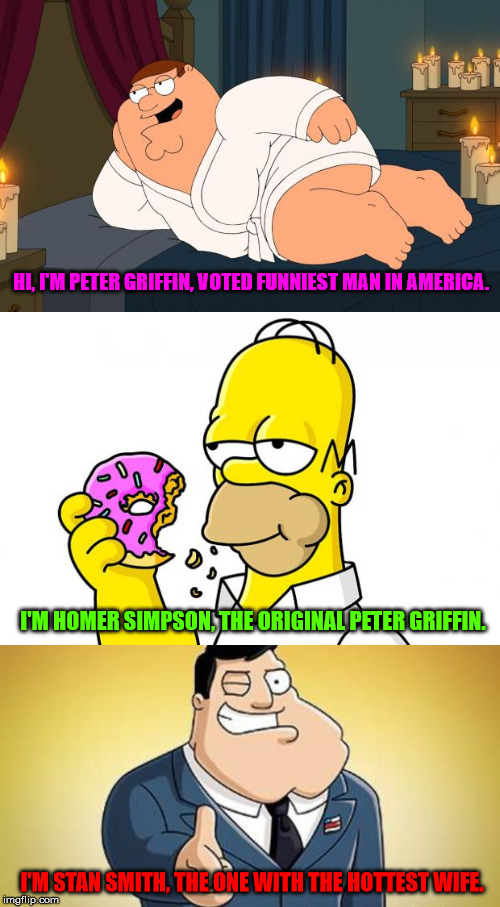 HI, I'M PETER GRIFFIN, VOTED FUNNIEST MAN IN AMERICA. I'M HOMER SIMPSON, THE ORIGINAL PETER GRIFFIN. I'M STAN SMITH, THE ONE WITH THE HOTTEST WIFE. | image tagged in peter griffin,homer simpson donut | made w/ Imgflip meme maker