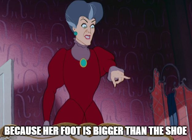 Evil Stepmother | BECAUSE HER FOOT IS BIGGER THAN THE SHOE | image tagged in evil stepmother | made w/ Imgflip meme maker