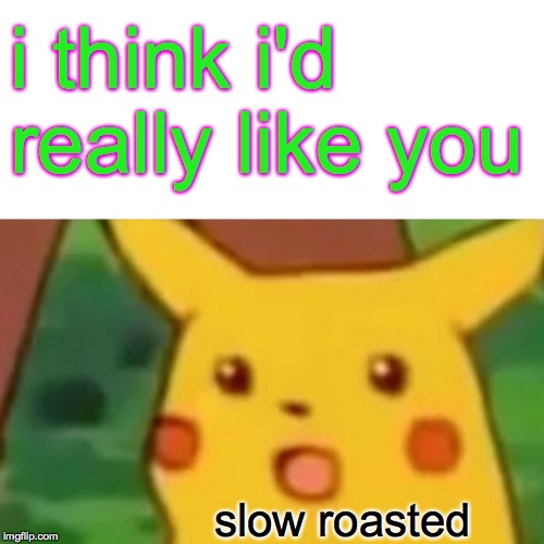 Surprised Pikachu Meme | i think i'd really like you slow roasted | image tagged in memes,surprised pikachu | made w/ Imgflip meme maker